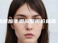 玻尿酸丰泪沟整形价格高吗？玻尿酸丰泪沟得花多少钱？