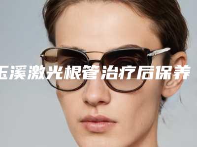 玉溪激光根管治疗后保养6大注意事项