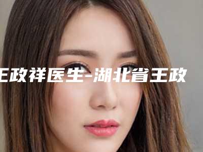 王政祥医生-湖北省王政祥医生自体脂肪面部填充手术专家技术优势