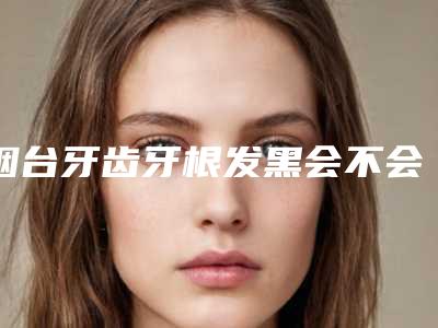 烟台牙齿牙根发黑会不会有后遗症呢
