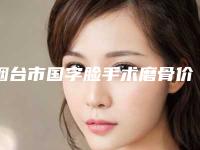 烟台市国字脸手术磨骨价格表(费用)一览,附科室-烟台市国字脸手术磨骨费用为什么那么高