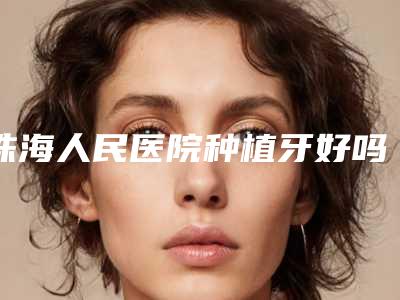 珠海人民医院种植牙好吗?种植牙案例科室医生简介医院详细信息