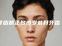 牙齿矫正多少岁最好牙齿整牙多少岁合适