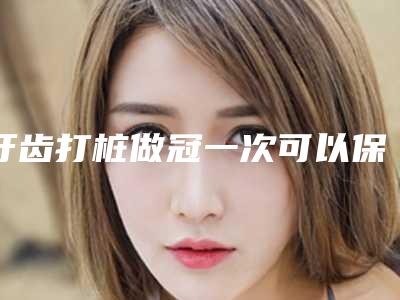 牙齿打桩做冠一次可以保持多久时间