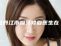 牡丹江市爆牙修复医生在榜清单前十位已公布-牡丹江市孙昊亮口腔医生