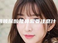 用玻尿酸隆鼻需要注意什么(玻尿酸隆鼻的注意事项)