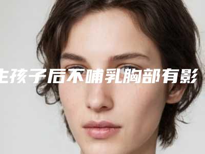 生孩子后不哺乳胸部有影响吗,哺乳后如何恢复胸