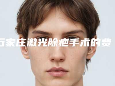 石家庄激光除疤手术的费用影响的因素有哪些