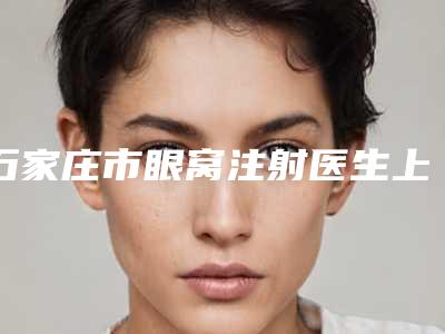 石家庄市眼窝注射医生上榜名单top10测评上线-石家庄市眼窝注射医生