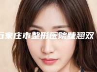石家庄市整形医院睫翘双眼皮价格(河北省二院美容整形科价格及案例在线免费查询)