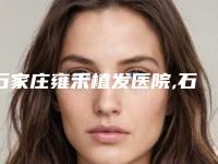 石家庄雍禾植发医院,石家庄丽肤特拉医疗美容诊所哪个医院好附案例