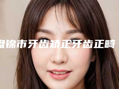 盘锦市牙齿矫正牙齿正畸医生上榜清单前十强实力医生筛选-盘锦市胡建军口腔医生