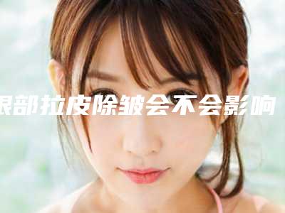 眼部拉皮除皱会不会影响肤色-眼部拉皮除皱术后影响视力吗