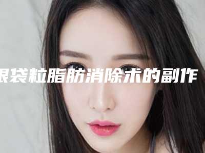 眼袋粒脂肪消除术的副作用及相应的处理方法