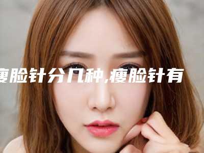 瘦脸针分几种,瘦脸针有好坏之分吗