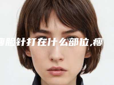 瘦脸针打在什么部位,瘦脸针主要打的部位分布