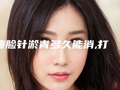瘦脸针淤青多久能消,打完瘦脸针脸上淤青多久消退