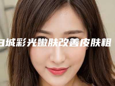 白城彩光嫩肤改善皮肤粗糙手术的费用影响因素有哪些