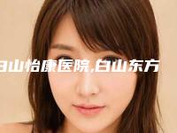 白山怡康医院,白山东方整形门诊部人气医生PK