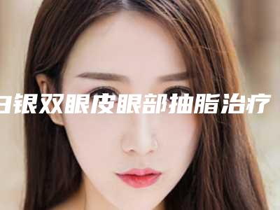 白银双眼皮眼部抽脂治疗后如何护理