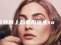 百色市上唇整形医生top10排名榜名单震撼发布-百色市滕景存主任医师整形医生