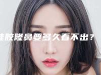 硅胶隆鼻要多久看不出？