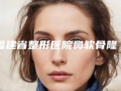 福建省整形医院鼻软骨隆鼻尖(永安鸿熙妍医疗美容诊所为您保驾护航)