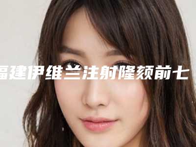 福建伊维兰注射隆颏前七强公立私立整形医生网友点评好