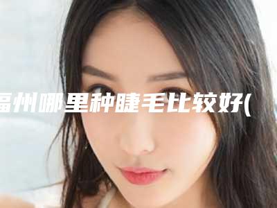 福州哪里种睫毛比较好(睫毛种植术哪家医院好)