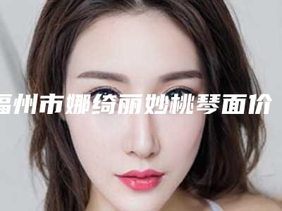 福州市娜绮丽妙桃琴面价格(收费标准)2025免费查询-近8个月均价为69779元