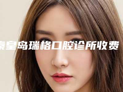 秦皇岛瑞格口腔诊所收费明细2025全新参考详情-孟祺医生简介