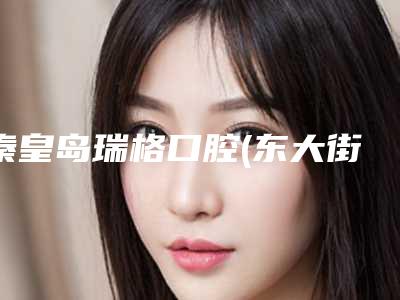 秦皇岛瑞格口腔(东大街店)收费明细超新新鲜大出炉啦附口腔仿真案例