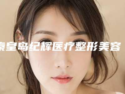 秦皇岛纪辉医疗整形美容医院,秦皇鸟贝值医疗美容诊所一较高下