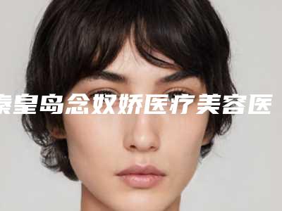 秦皇岛念奴娇医疗美容医院价格(收费标准)2025版火热来袭附修复自体隆鼻案例