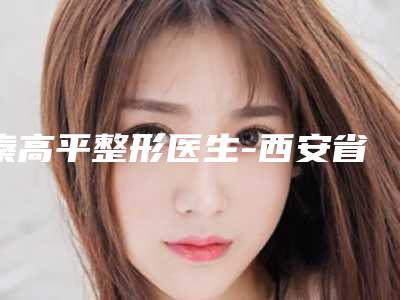 秦高平整形医生-西安省人民医院整形科秦高平医师技术优势有哪些