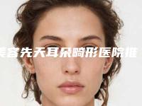 美容先天耳朵畸形医院推荐:先天耳朵畸形医院前30的公立医院很靠谱