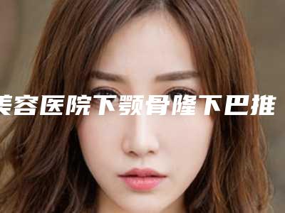 美容医院下颚骨隆下巴推荐:下颚骨隆下巴医院前30名清点查收