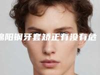 绵阳钢牙套矫正有没有危险呢-绵阳钢牙套矫正的风险是什么