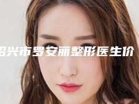 绍兴市罗安丽整形医生价格价位表_更新