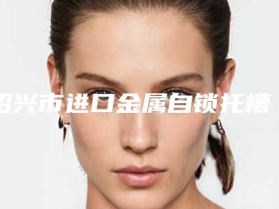 绍兴市进口金属自锁托槽(成人矫正)医院排名榜前十强谁家好(绍兴市进口金属自锁托槽(成人矫正)口腔医院收费标准并不高)