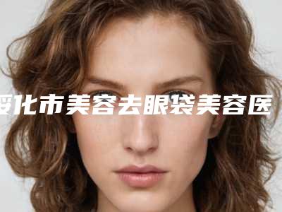 绥化市美容去眼袋美容医院-青冈县医尔美医疗美容诊所凭实力冲进榜一