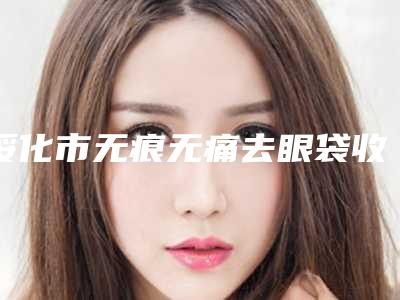 绥化市无痕无痛去眼袋收费标准人气开箱-绥化市无痕无痛去眼袋价格行情