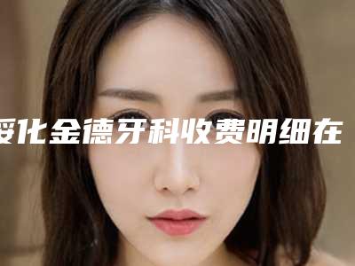 绥化金德牙科收费明细在线更新-附矫正牙齿拔7号牙案例