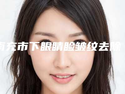 南充市下眼睛睑皱纹去除费用表明细2025版详细区间在此-南充市下眼睛睑皱纹去除价格行情