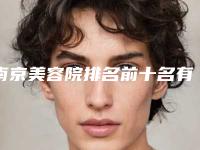 南京美容院排名前十名有哪些?前十榜单来袭!医院介绍代表医生地址