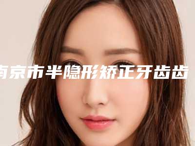 南京市半隐形矫正牙齿齿科医生在榜清单哪位医美医生比较好-姜东求医生技术专业盘点