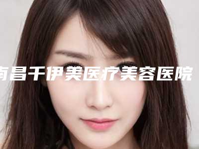 南昌千伊美医疗美容医院,南昌芭比梦医疗美容门诊部技术PK哪家好