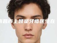 南昌市上颌窦牙瘘医生在榜名单前十名单盘点-南昌市上颌窦牙瘘口腔医生