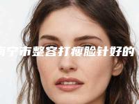 南宁市整容打瘦脸针好的医院(南宁奢梵整形美容门诊部口碑实力对比盘点)