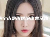 南宁市整形医院康普沃水光针-广西中医学院非常好附属医院评价高